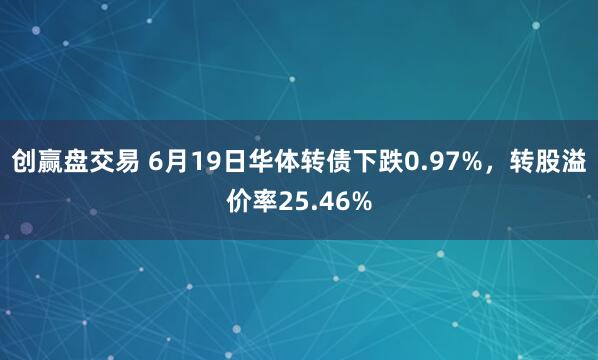 创赢盘交易 6月19日华体转债下跌0.97%，转股溢价率25.46%