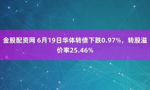 金股配资网 6月19日华体转债下跌0.97%，转股溢价率25.46%