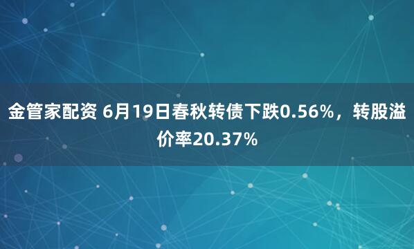 金管家配资 6月19日春秋转债下跌0.56%，转股溢价率20.37%