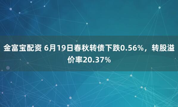 金富宝配资 6月19日春秋转债下跌0.56%，转股溢价率20.37%