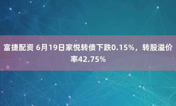 富捷配资 6月19日家悦转债下跌0.15%，转股溢价率42.75%