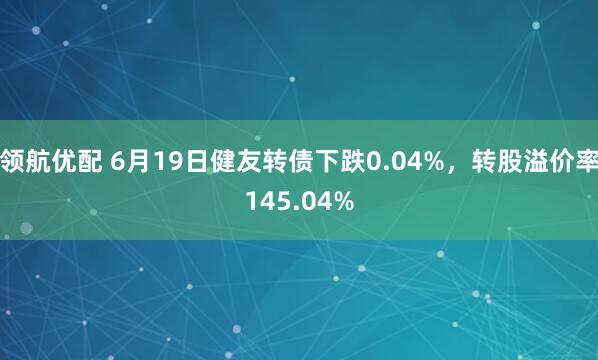 领航优配 6月19日健友转债下跌0.04%，转股溢价率145.04%