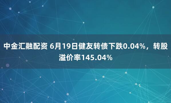 中金汇融配资 6月19日健友转债下跌0.04%，转股溢价率145.04%