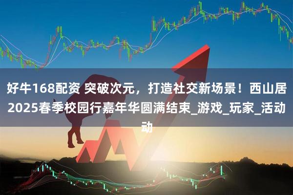 好牛168配资 突破次元，打造社交新场景！西山居2025春季校园行嘉年华圆满结束_游戏_玩家_活动