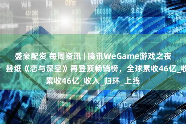 盛豪配资 每周资讯 | 腾讯WeGame游戏之夜众多新品爆料；叠纸《恋与深空》再登顶畅销榜，全球累收46亿_收入_归环_上线