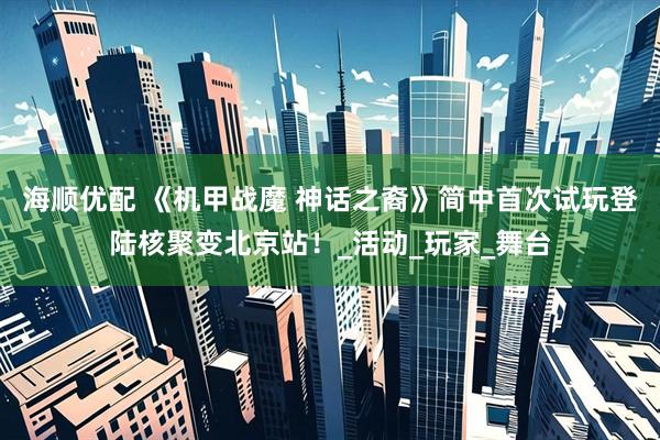 海顺优配 《机甲战魔 神话之裔》简中首次试玩登陆核聚变北京站！_活动_玩家_舞台