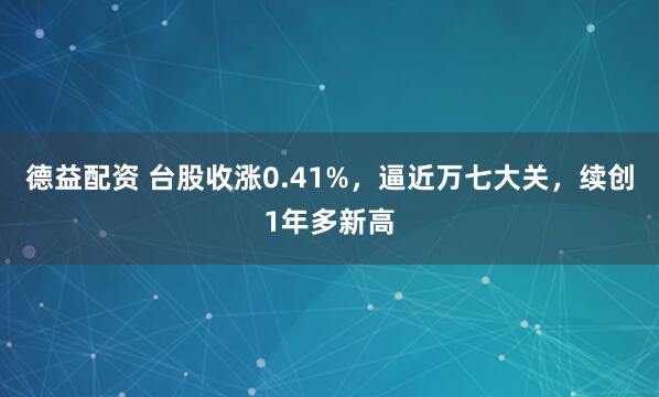 德益配资 台股收涨0.41%，逼近万七大关，续创1年多新高