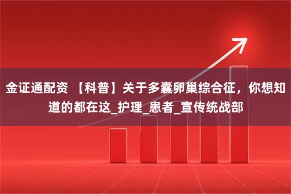 金证通配资 【科普】关于多囊卵巢综合征，你想知道的都在这_护理_患者_宣传统战部