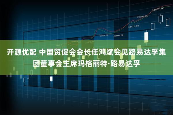 开源优配 中国贸促会会长任鸿斌会见路易达孚集团董事会主席玛格丽特·路易达孚