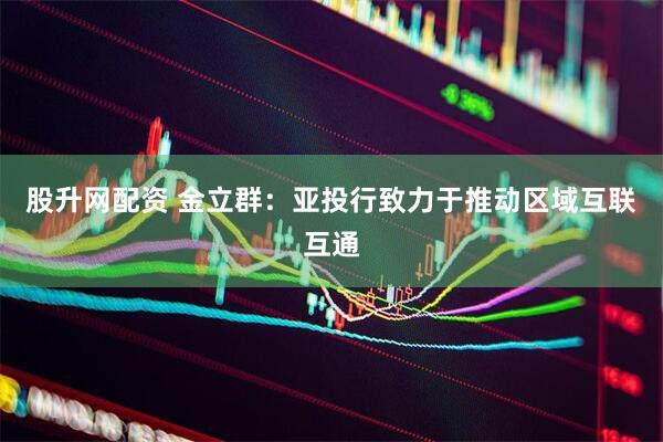 股升网配资 金立群：亚投行致力于推动区域互联互通