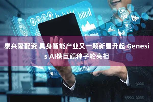泰兴隆配资 具身智能产业又一颗新星升起 Genesis AI携巨额种子轮亮相