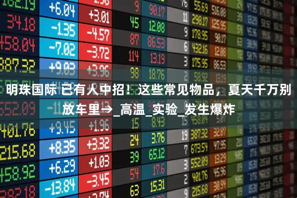 明珠国际 已有人中招！这些常见物品，夏天千万别放车里→_高温_实验_发生爆炸