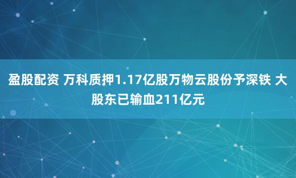 盈股配资 万科质押1.17亿股万物云股份予深铁 大股东已输血211亿元