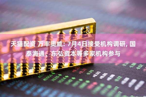 天猫配资 万丰奥威: 7月4日接受机构调研, 国泰海通、东弘资本等多家机构参与