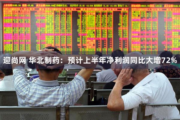 迎尚网 华北制药：预计上半年净利润同比大增72%
