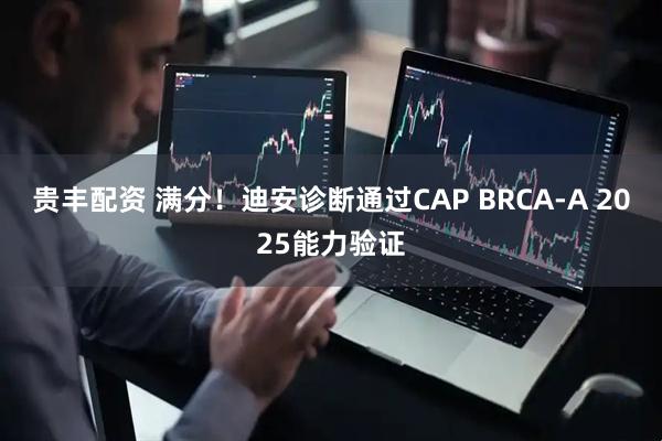 贵丰配资 满分！迪安诊断通过CAP BRCA-A 2025能力验证