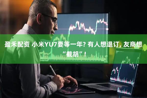 盈禾配资 小米YU7要等一年? 有人想退订, 友商想“截胡”!