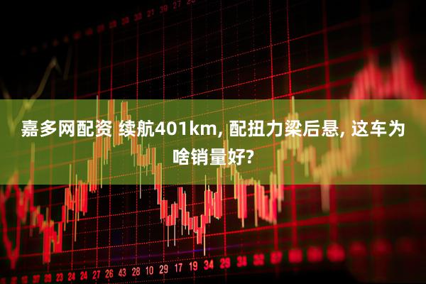 嘉多网配资 续航401km, 配扭力梁后悬, 这车为啥销量好?