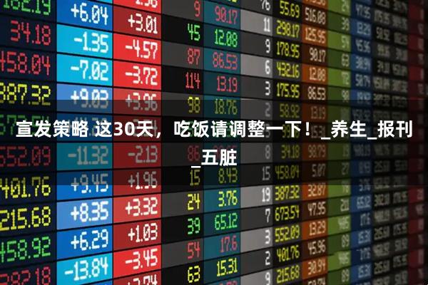 宣发策略 这30天，吃饭请调整一下！_养生_报刊_五脏