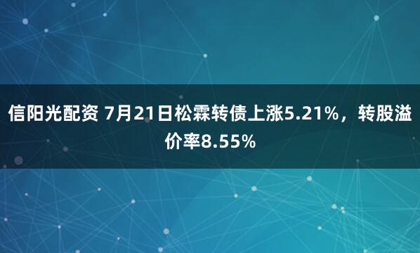 信阳光配资 7月21日松霖转债上涨5.21%，转股溢价率8.55%