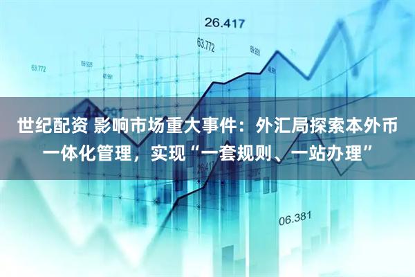 世纪配资 影响市场重大事件：外汇局探索本外币一体化管理，实现“一套规则、一站办理”