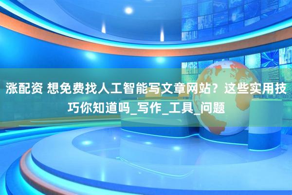 涨配资 想免费找人工智能写文章网站？这些实用技巧你知道吗_写作_工具_问题