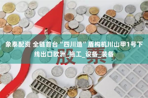 象泰配资 全链首台“四川造”盾构机川山甲1号下线出口欧洲_施工_设备_装备