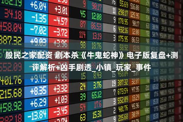 股民之家配资 剧本杀《牛鬼蛇神》电子版复盘+测评解析+凶手剧透_小镇_玩家_事件