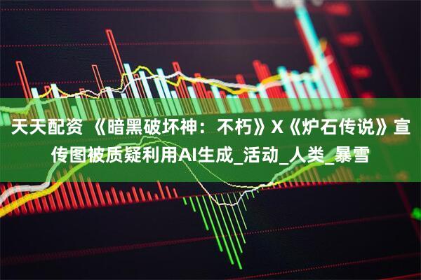 天天配资 《暗黑破坏神：不朽》X《炉石传说》宣传图被质疑利用AI生成_活动_人类_暴雪