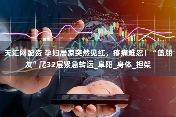 天汇网配资 孕妇居家突然见红，疼痛难忍！“蓝朋友”爬32层紧急转运_阜阳_身体_担架