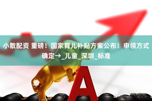 小散配资 重磅！国家育儿补贴方案公布！申领方式确定→_儿童_深圳_标准