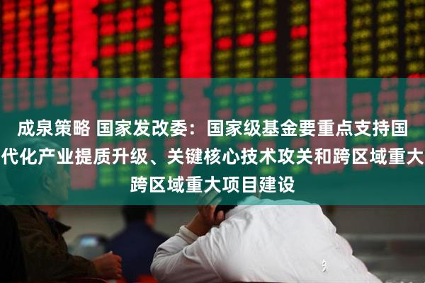 成泉策略 国家发改委：国家级基金要重点支持国家层面现代化产业提质升级、关键核心技术攻关和跨区域重大项目建设