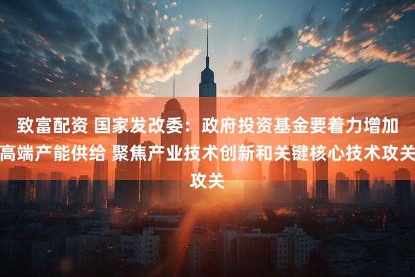 致富配资 国家发改委：政府投资基金要着力增加高端产能供给 聚焦产业技术创新和关键核心技术攻关