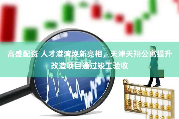 高盛配资 人才港湾焕新亮相，天津天翔公寓提升改造项目通过竣工验收