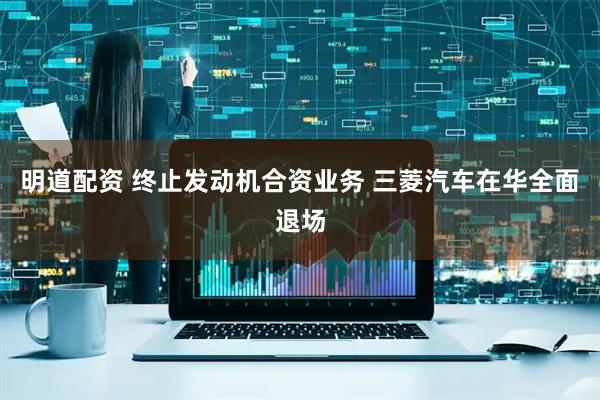 明道配资 终止发动机合资业务 三菱汽车在华全面退场