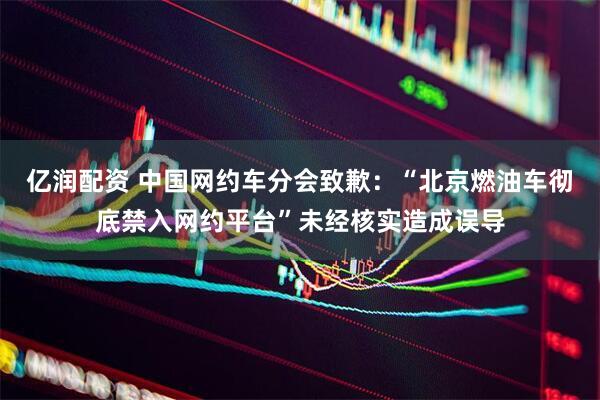 亿润配资 中国网约车分会致歉：“北京燃油车彻底禁入网约平台”未经核实造成误导