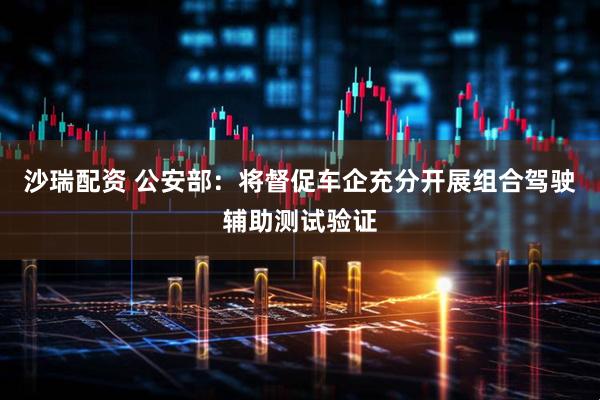 沙瑞配资 公安部：将督促车企充分开展组合驾驶辅助测试验证