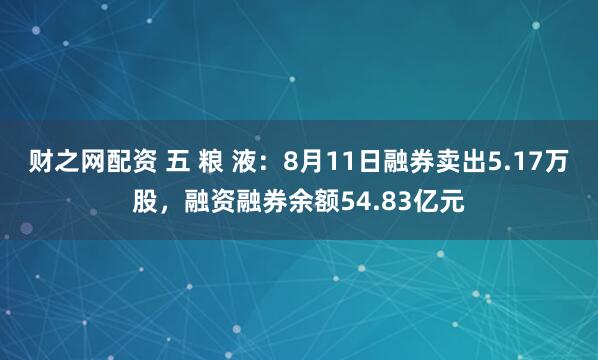 财之网配资 五 粮 液：8月11日融券卖出5.17万股，融资融券余额54.83亿元
