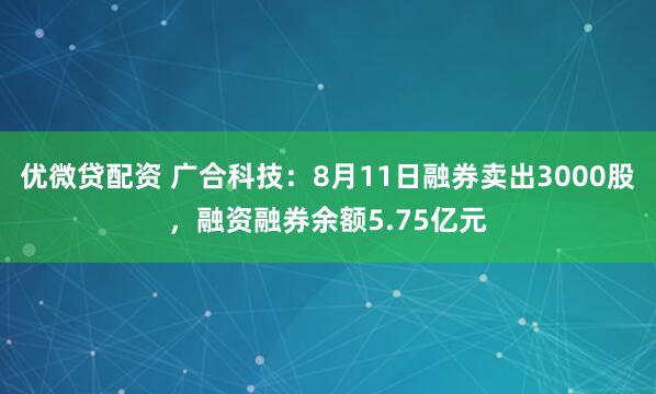 优微贷配资 广合科技：8月11日融券卖出3000股，融资融券余额5.75亿元