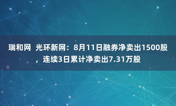 瑞和网  光环新网：8月11日融券净卖出1500股，连续3日累计净卖出7.31万股