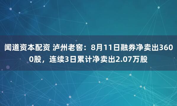 闻道资本配资 泸州老窖：8月11日融券净卖出3600股，连续3日累计净卖出2.07万股