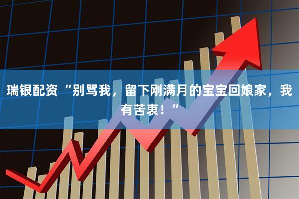 瑞银配资 “别骂我，留下刚满月的宝宝回娘家，我有苦衷！”
