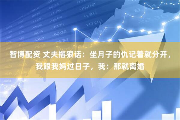 智博配资 丈夫撂狠话：坐月子的仇记着就分开，我跟我妈过日子，我：那就离婚