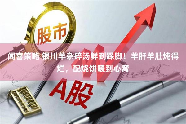 闻喜策略 银川羊杂碎汤鲜到跺脚！羊肝羊肚炖得烂，配烧饼暖到心窝