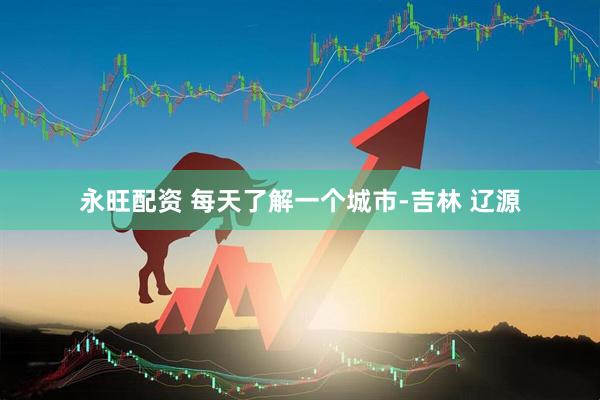 永旺配资 每天了解一个城市-吉林 辽源