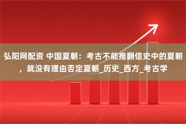 弘阳网配资 中国夏朝：考古不能推翻信史中的夏朝，就没有理由否定夏朝_历史_西方_考古学