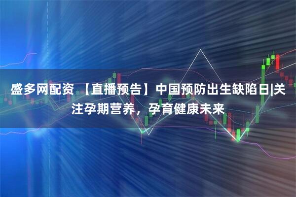盛多网配资 【直播预告】中国预防出生缺陷日|关注孕期营养，孕育健康未来