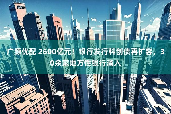 广源优配 2600亿元！银行发行科创债再扩容，30余家地方性银行涌入