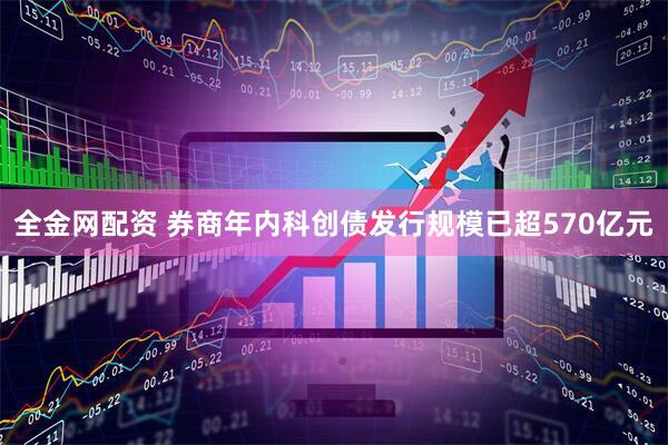 全金网配资 券商年内科创债发行规模已超570亿元