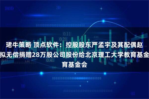 珺牛策略 顶点软件：控股股东严孟宇及其配偶赵林拟无偿捐赠28万股公司股份给北京理工大学教育基金会